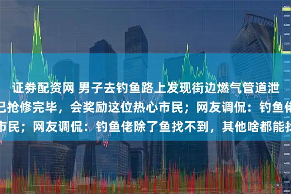 证劵配资网 男子去钓鱼路上发现街边燃气管道泄漏，燃气公司：泄漏点已抢修完毕，会奖励这位热心市民；网友调侃：钓鱼佬除了鱼找不到，其他啥都能找到