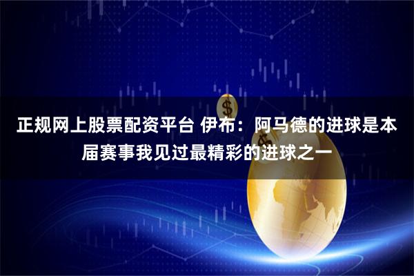 正规网上股票配资平台 伊布：阿马德的进球是本届赛事我见过最精彩的进球之一